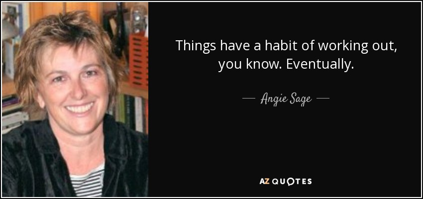 Things have a habit of working out, you know. Eventually. - Angie Sage