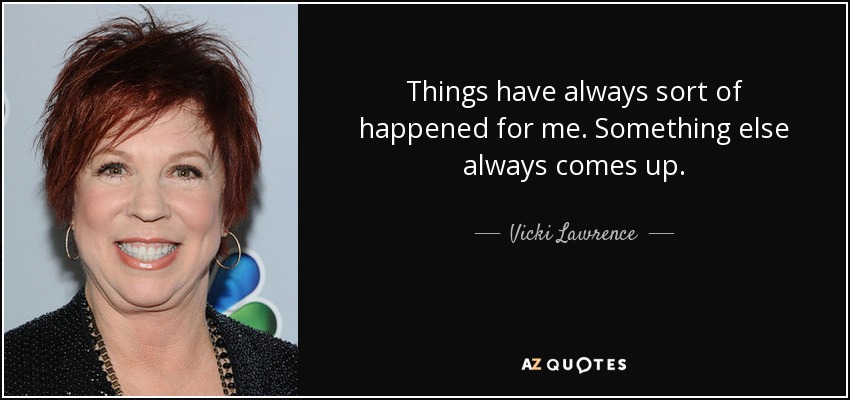 Things have always sort of happened for me. Something else always comes up. - Vicki Lawrence