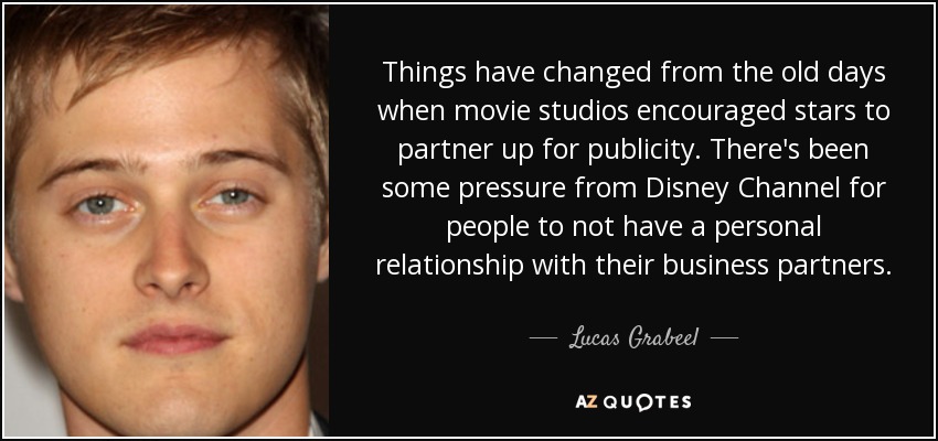 Things have changed from the old days when movie studios encouraged stars to partner up for publicity. There's been some pressure from Disney Channel for people to not have a personal relationship with their business partners. - Lucas Grabeel