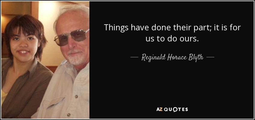 Things have done their part; it is for us to do ours. - Reginald Horace Blyth