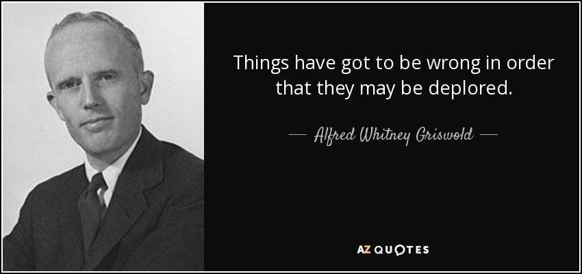 Things have got to be wrong in order that they may be deplored. - Alfred Whitney Griswold