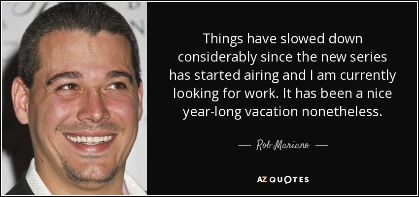 Things have slowed down considerably since the new series has started airing and I am currently looking for work. It has been a nice year-long vacation nonetheless. - Rob Mariano