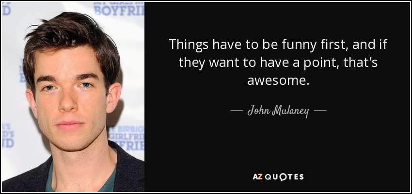 Things have to be funny first, and if they want to have a point, that's awesome. - John Mulaney