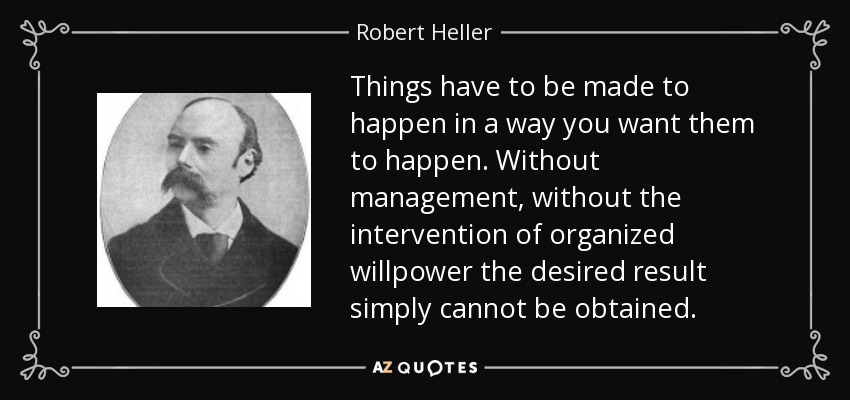 Things have to be made to happen in a way you want them to happen. Without management, without the intervention of organized willpower the desired result simply cannot be obtained. - Robert Heller