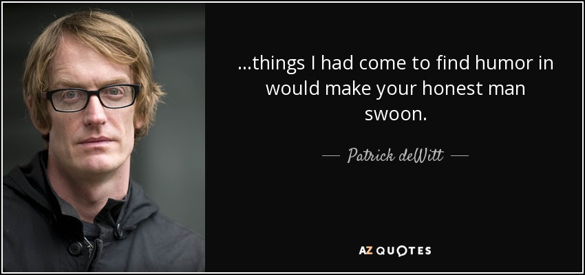 ...things I had come to find humor in would make your honest man swoon. - Patrick deWitt