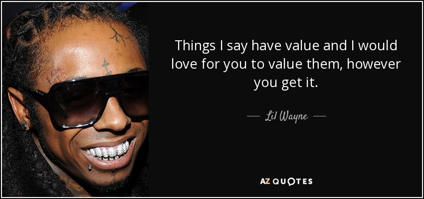 Things I say have value and I would love for you to value them, however you get it. - Lil Wayne