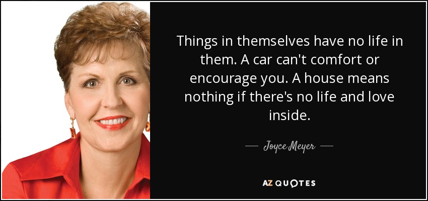 Things in themselves have no life in them. A car can't comfort or encourage you. A house means nothing if there's no life and love inside. - Joyce Meyer