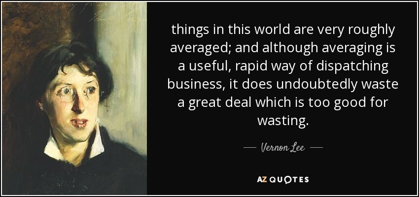 things in this world are very roughly averaged; and although averaging is a useful, rapid way of dispatching business, it does undoubtedly waste a great deal which is too good for wasting. - Vernon Lee