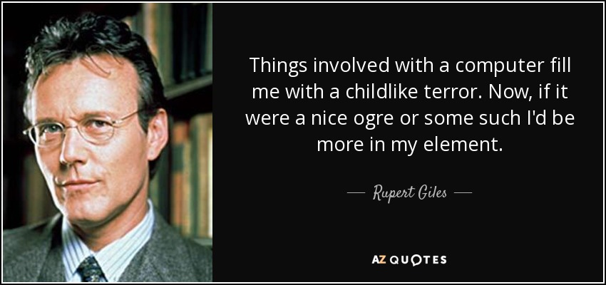 Things involved with a computer fill me with a childlike terror. Now, if it were a nice ogre or some such I'd be more in my element. - Rupert Giles