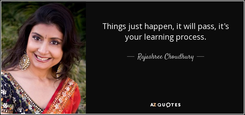 Things just happen, it will pass, it's your learning process. - Rajashree Choudhury