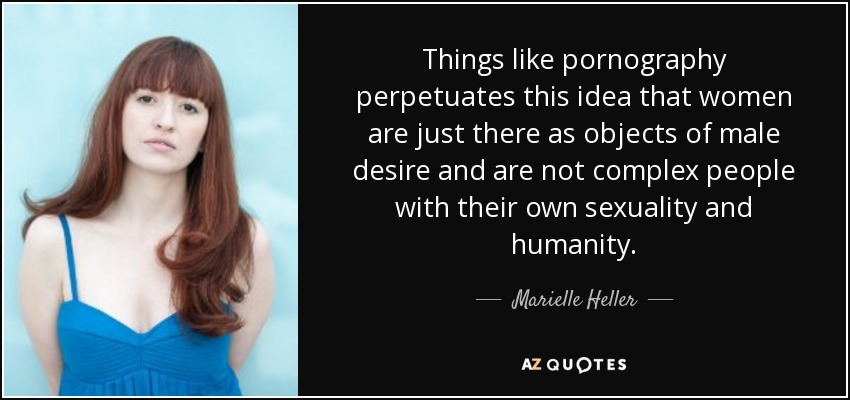 Things like pornography perpetuates this idea that women are just there as objects of male desire and are not complex people with their own sexuality and humanity. - Marielle Heller