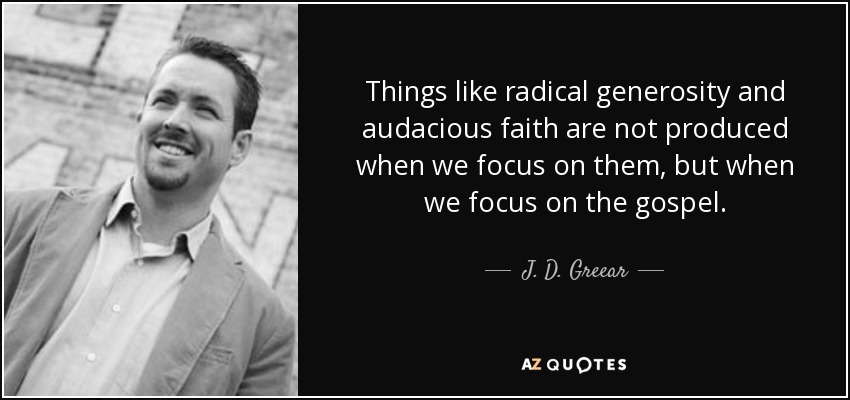 Things like radical generosity and audacious faith are not produced when we focus on them, but when we focus on the gospel. - J. D. Greear