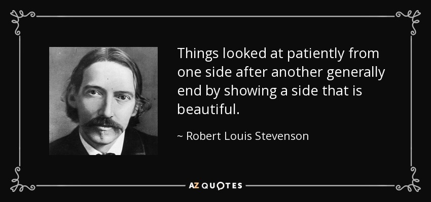 Things looked at patiently from one side after another generally end by showing a side that is beautiful. - Robert Louis Stevenson