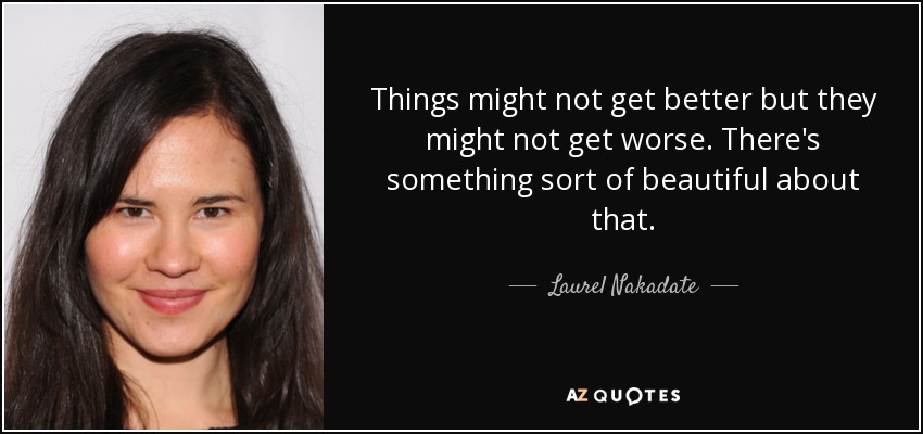 Things might not get better but they might not get worse. There's something sort of beautiful about that. - Laurel Nakadate