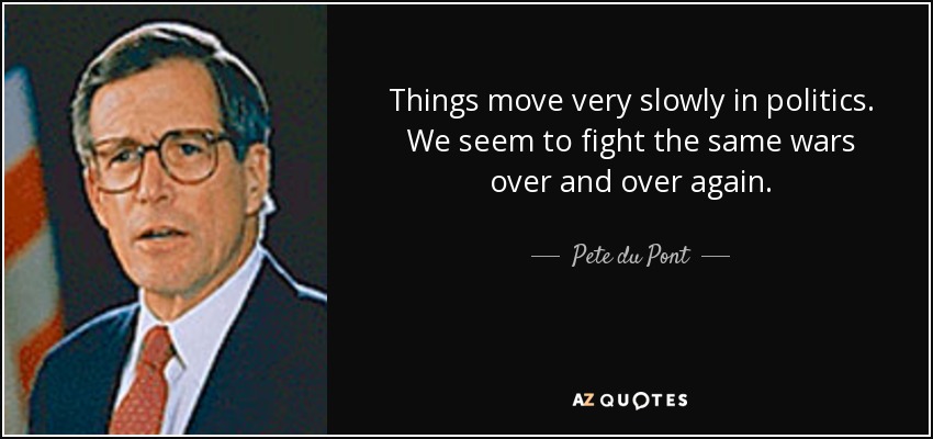 Things move very slowly in politics. We seem to fight the same wars over and over again. - Pete du Pont