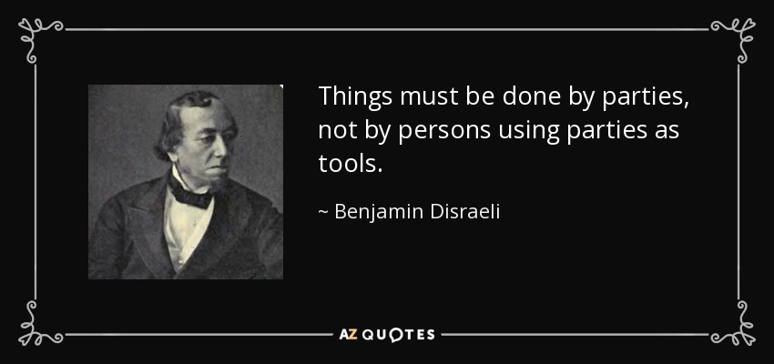Things must be done by parties, not by persons using parties as tools. - Benjamin Disraeli