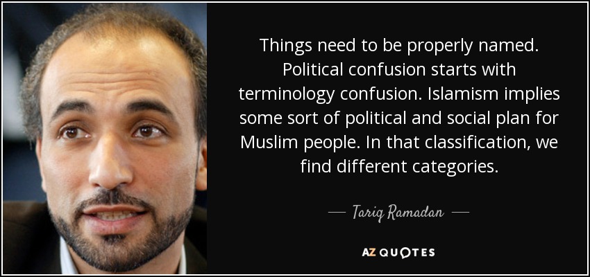 Things need to be properly named. Political confusion starts with terminology confusion. Islamism implies some sort of political and social plan for Muslim people. In that classification, we find different categories. - Tariq Ramadan