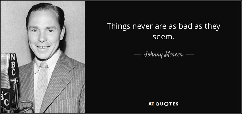 Things never are as bad as they seem. - Johnny Mercer