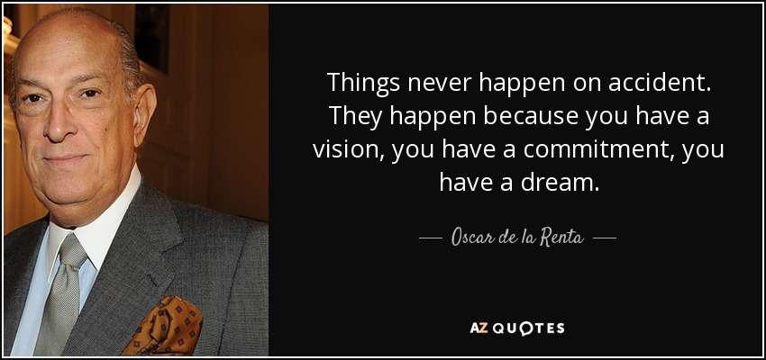 Things never happen on accident. They happen because you have a vision, you have a commitment, you have a dream. - Oscar de la Renta