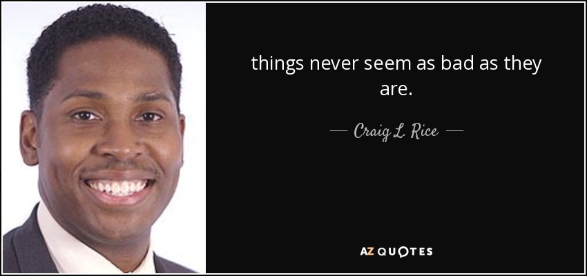 things never seem as bad as they are. - Craig L. Rice