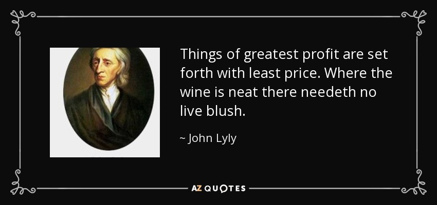 Things of greatest profit are set forth with least price. Where the wine is neat there needeth no live blush. - John Lyly