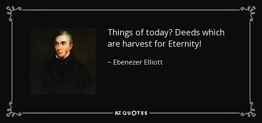 Things of today? Deeds which are harvest for Eternity! - Ebenezer Elliott
