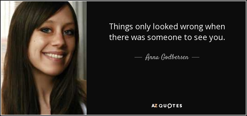 Things only looked wrong when there was someone to see you. - Anna Godbersen