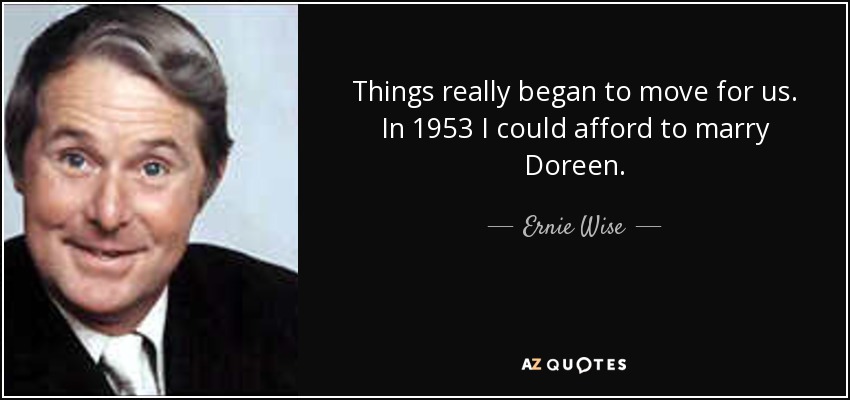 Things really began to move for us. In 1953 I could afford to marry Doreen. - Ernie Wise