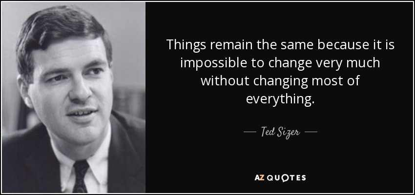 Things remain the same because it is impossible to change very much without changing most of everything. - Ted Sizer