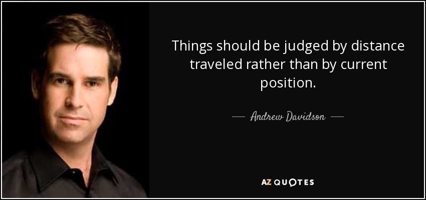 Things should be judged by distance traveled rather than by current position. - Andrew Davidson