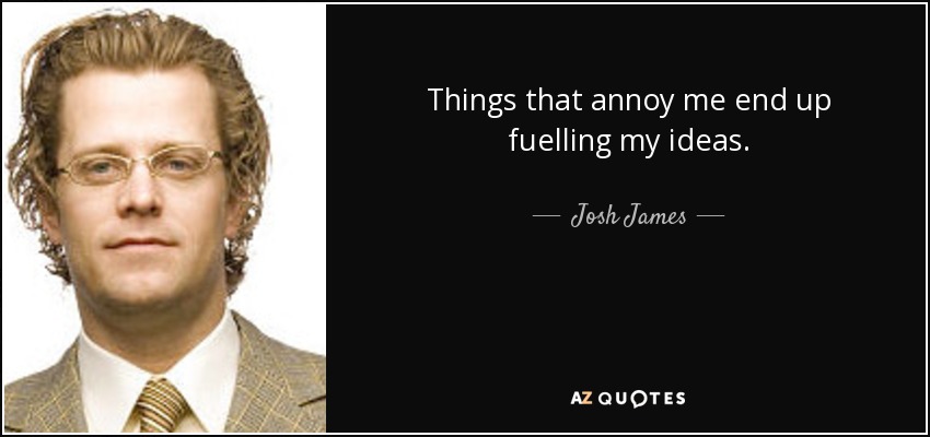 Things that annoy me end up fuelling my ideas. - Josh James