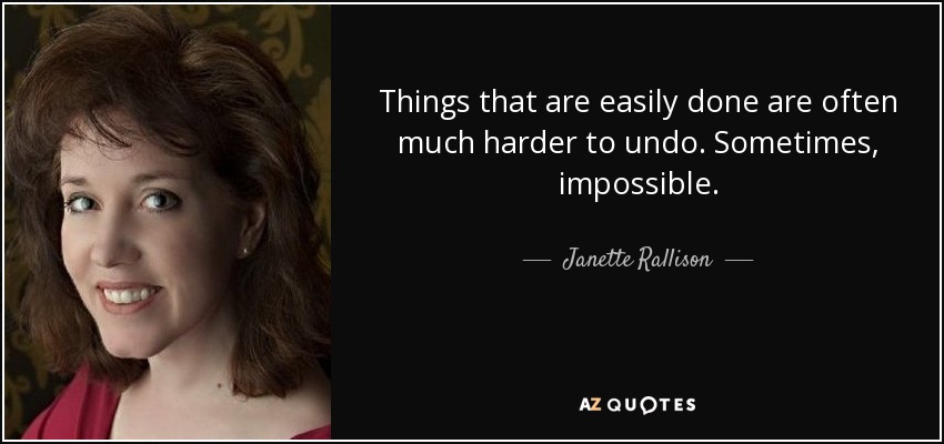 Things that are easily done are often much harder to undo. Sometimes, impossible. - Janette Rallison