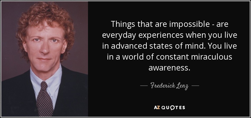 Things that are impossible - are everyday experiences when you live in advanced states of mind. You live in a world of constant miraculous awareness. - Frederick Lenz