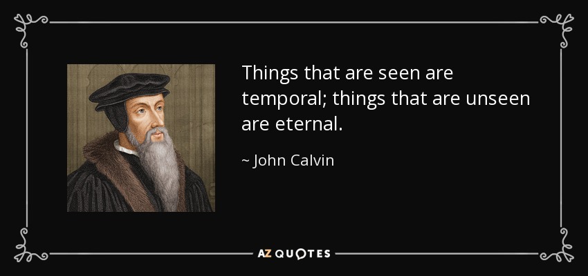 Things that are seen are temporal; things that are unseen are eternal. - John Calvin