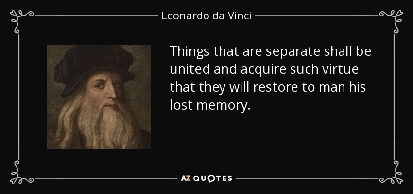Things that are separate shall be united and acquire such virtue that they will restore to man his lost memory. - Leonardo da Vinci