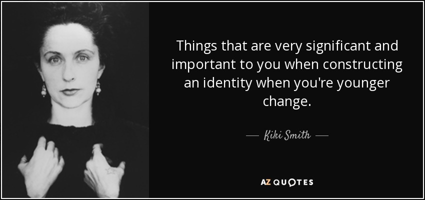 Things that are very significant and important to you when constructing an identity when you're younger change. - Kiki Smith