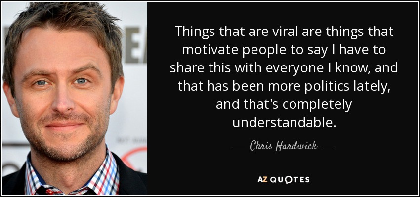 Things that are viral are things that motivate people to say I have to share this with everyone I know, and that has been more politics lately, and that's completely understandable. - Chris Hardwick