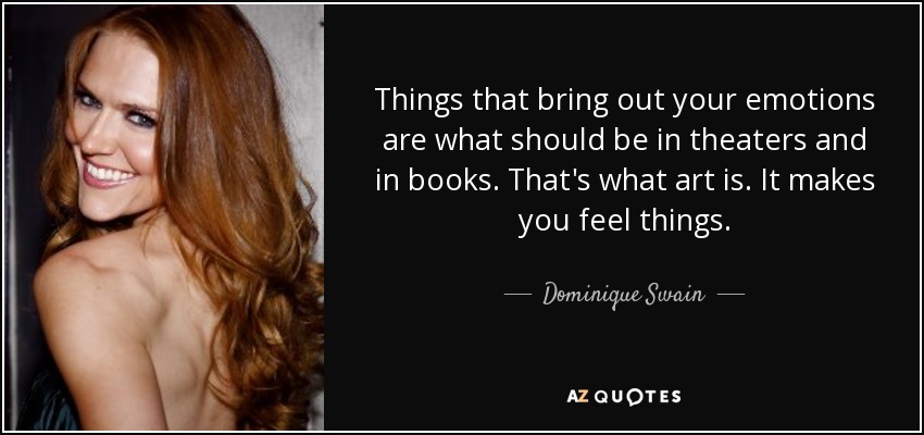 Things that bring out your emotions are what should be in theaters and in books. That's what art is. It makes you feel things. - Dominique Swain