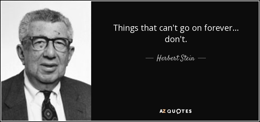 Things that can't go on forever... don't. - Herbert Stein