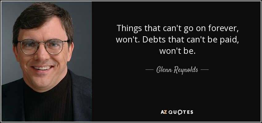 Things that can't go on forever, won't. Debts that can't be paid, won't be. - Glenn Reynolds