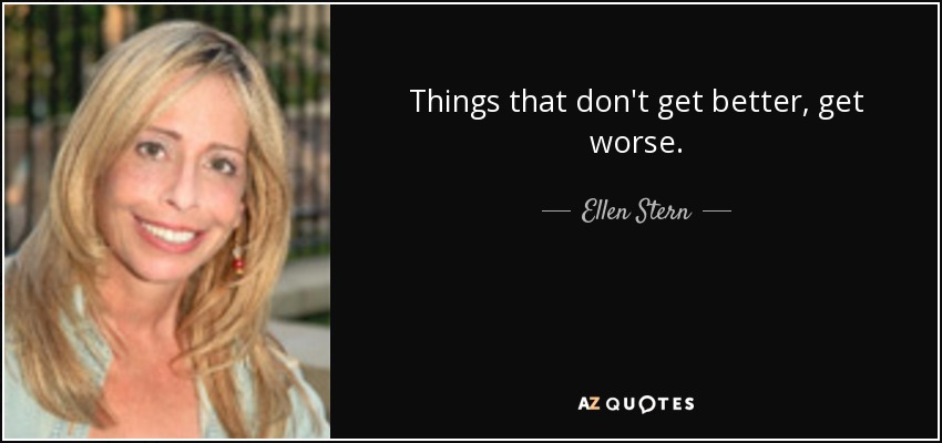 Things that don't get better, get worse. - Ellen Stern
