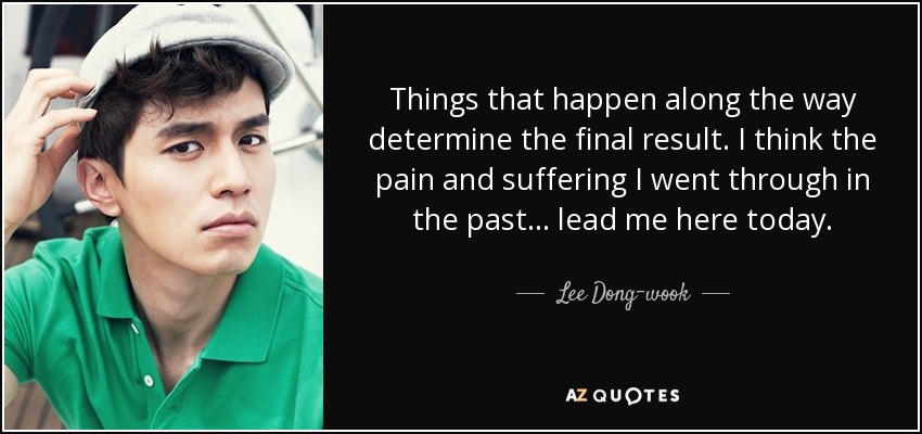 Things that happen along the way determine the final result. I think the pain and suffering I went through in the past... lead me here today. - Lee Dong-wook
