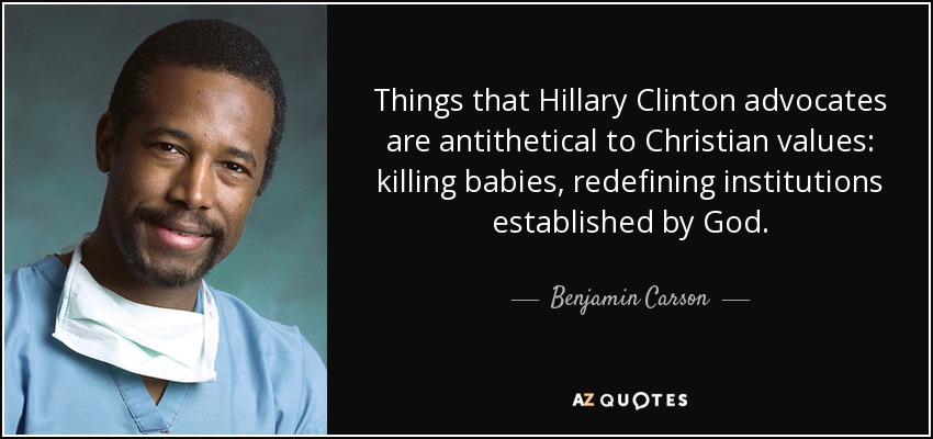 Things that Hillary Clinton advocates are antithetical to Christian values: killing babies, redefining institutions established by God. - Benjamin Carson