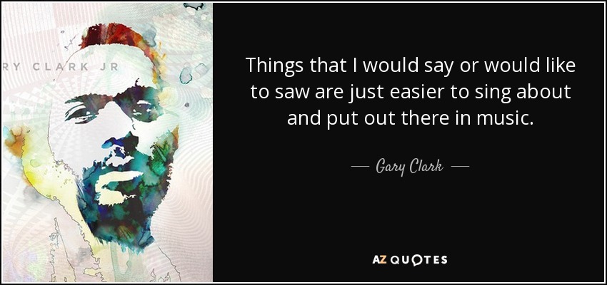 Things that I would say or would like to saw are just easier to sing about and put out there in music. - Gary Clark, Jr.