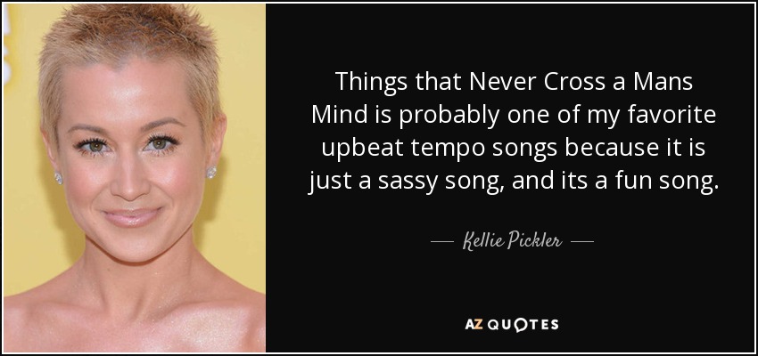 Things that Never Cross a Mans Mind is probably one of my favorite upbeat tempo songs because it is just a sassy song, and its a fun song. - Kellie Pickler