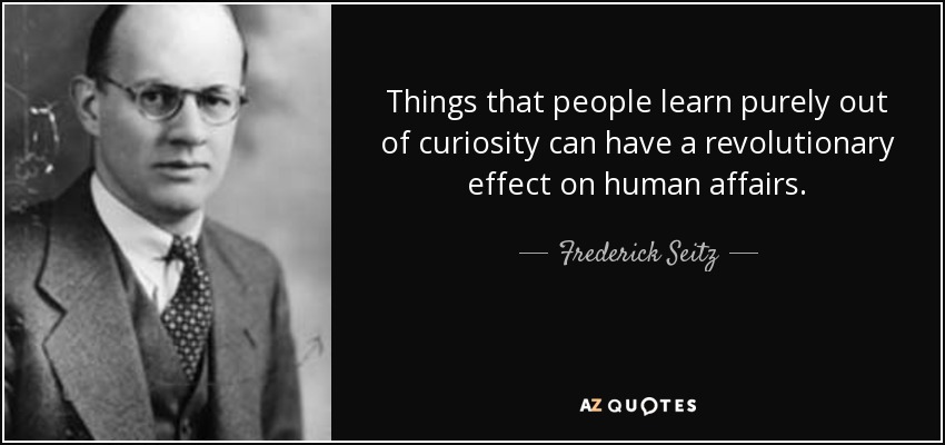 Things that people learn purely out of curiosity can have a revolutionary effect on human affairs. - Frederick Seitz