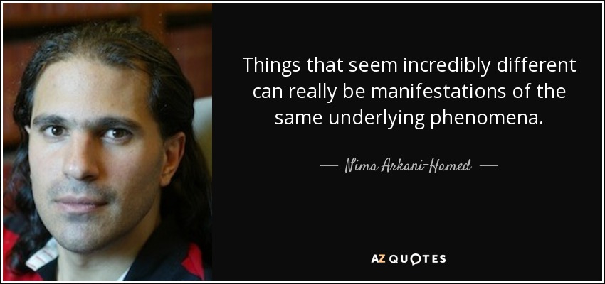 Things that seem incredibly different can really be manifestations of the same underlying phenomena. - Nima Arkani-Hamed