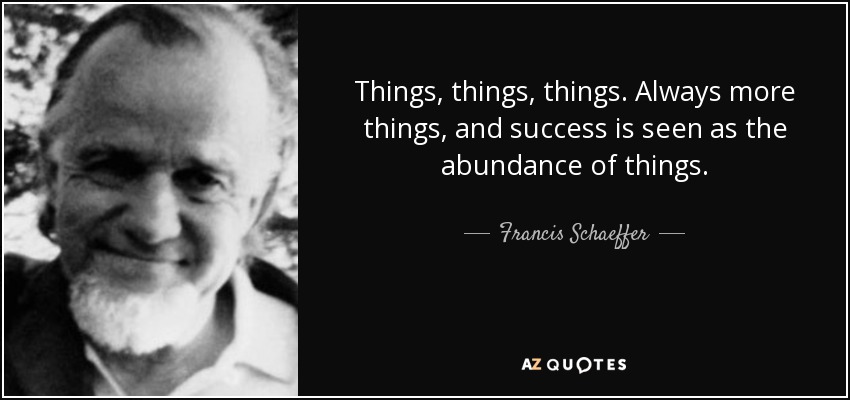 Things, things, things. Always more things, and success is seen as the abundance of things. - Francis Schaeffer