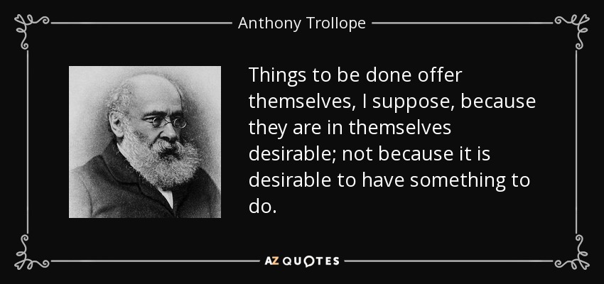 Things to be done offer themselves, I suppose, because they are in themselves desirable; not because it is desirable to have something to do. - Anthony Trollope