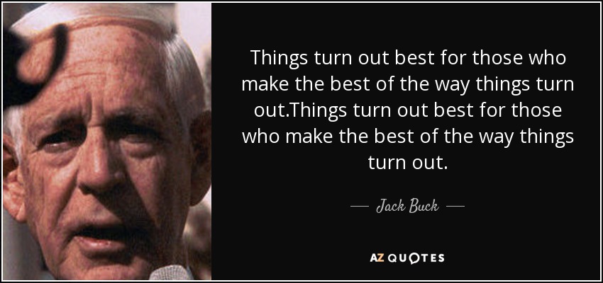 Things turn out best for those who make the best of the way things turn out.Things turn out best for those who make the best of the way things turn out. - Jack Buck